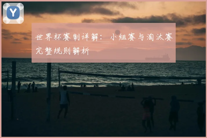 世界杯赛制详解:小组赛与淘汰赛完整规则解析