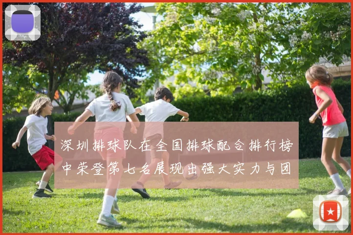深圳排球队在全国排球配合排行榜中荣登第七名展现出强大实力与团队合作精神