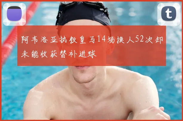 阿韦洛亚执教皇马14场换人52次却未能收获替补进球