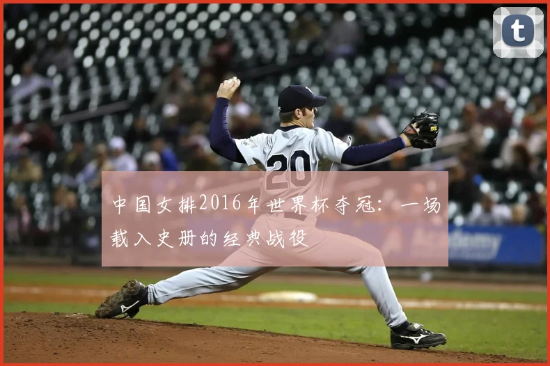 中国女排2016年世界杯夺冠:一场载入史册的经典战役