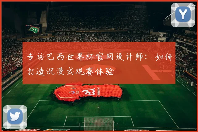 专访巴西世界杯官网设计师：如何打造沉浸式观赛体验