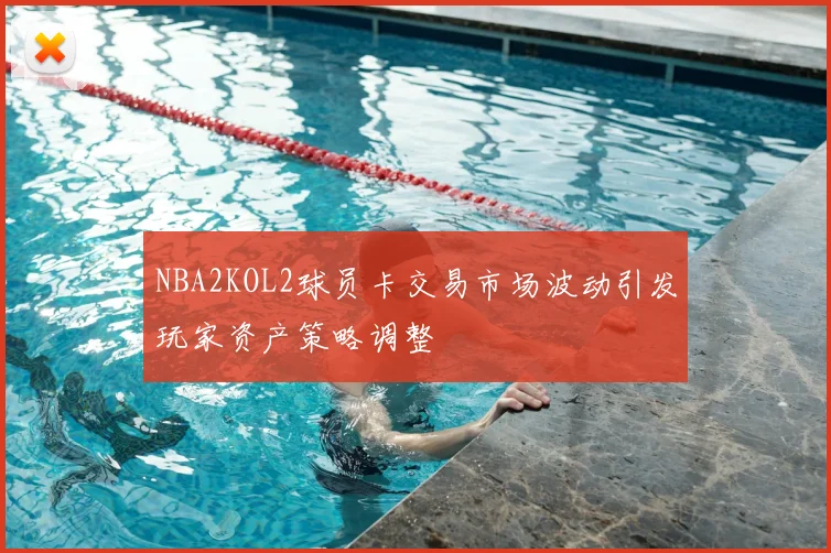 NBA2KOL2球员卡交易市场波动引发玩家资产策略调整