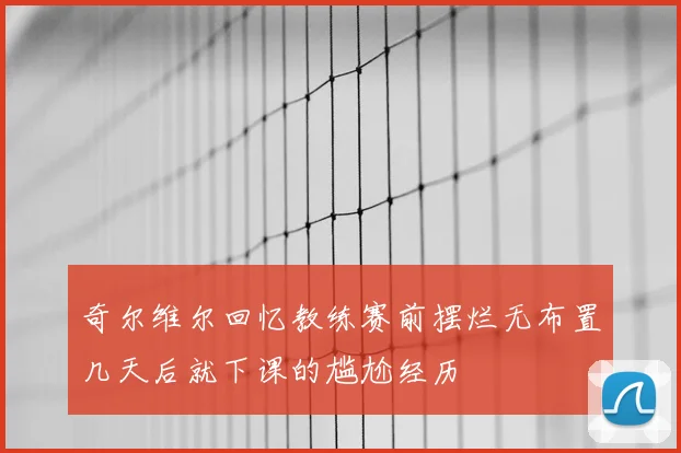 奇尔维尔回忆教练赛前摆烂无布置几天后就下课的尴尬经历