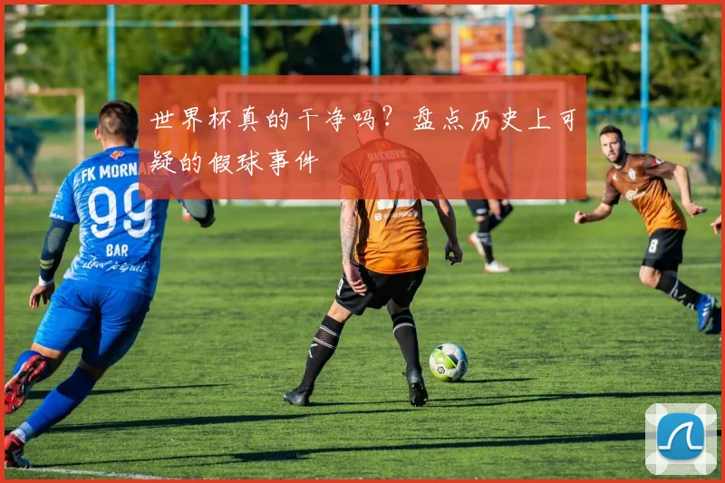 世界杯真的干净吗?盘点历史上可疑的假球事件