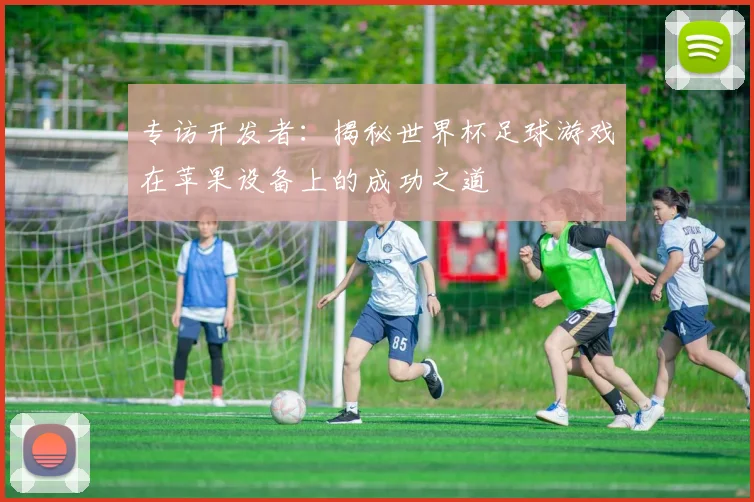 专访开发者：揭秘世界杯足球游戏在苹果设备上的成功之道