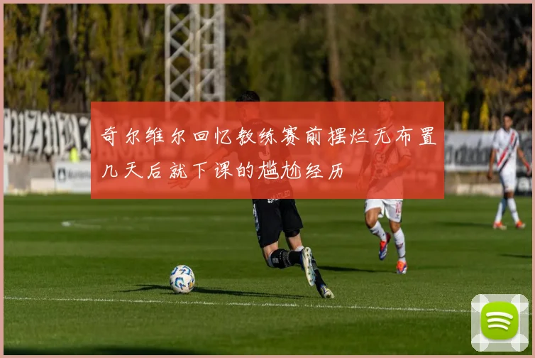 奇尔维尔回忆教练赛前摆烂无布置几天后就下课的尴尬经历