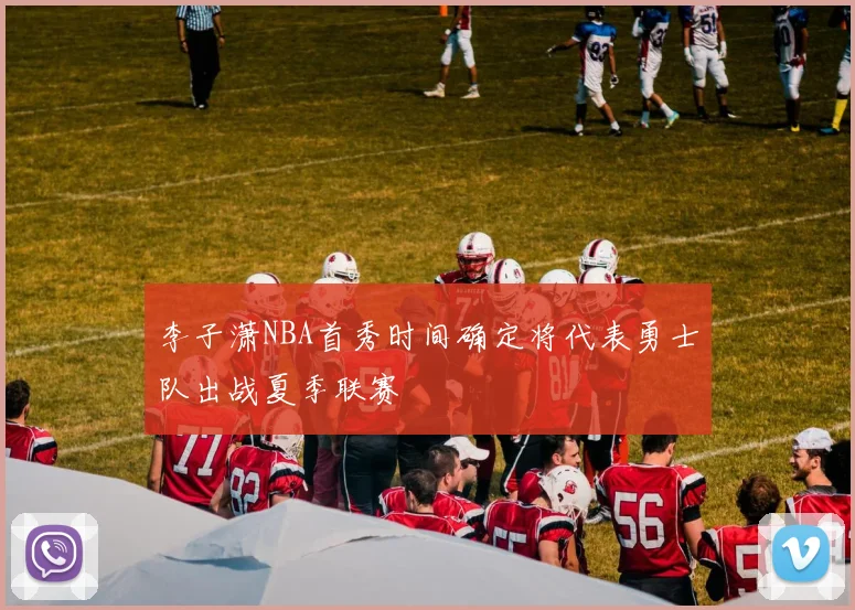 李子潇NBA首秀时间确定将代表勇士队出战夏季联赛