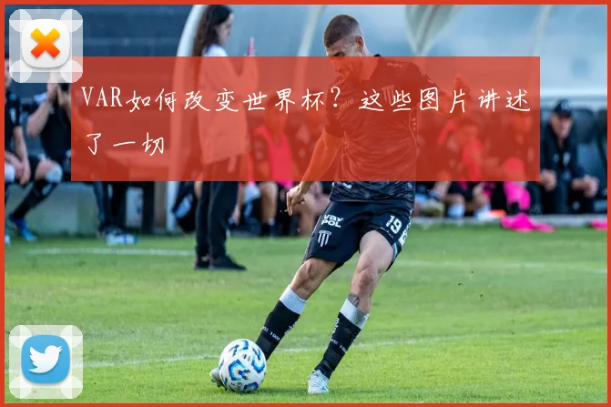 VAR如何改变世界杯？这些图片讲述了一切