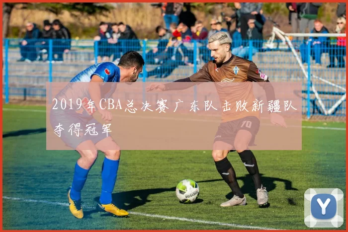 2019年CBA总决赛广东队击败新疆队夺得冠军