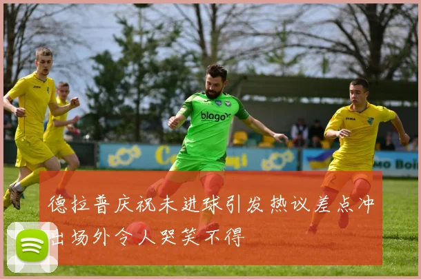 德拉普庆祝未进球引发热议差点冲出场外令人哭笑不得