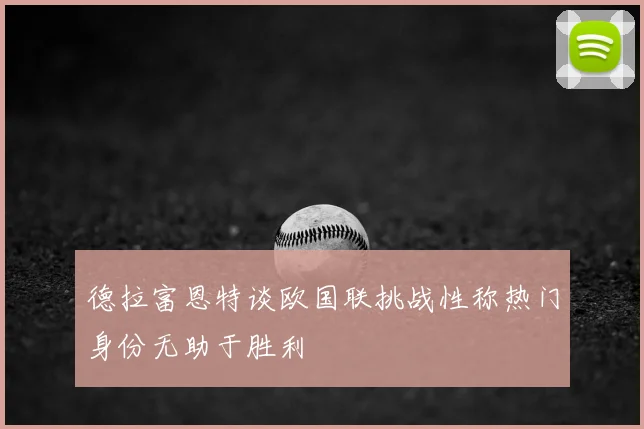 德拉富恩特谈欧国联挑战性称热门身份无助于胜利