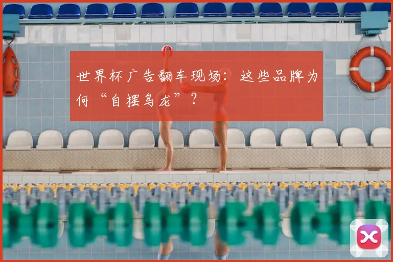 世界杯广告翻车现场:这些品牌为何“自摆乌龙”?