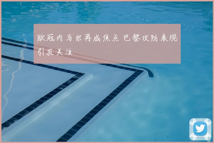 欧冠内马尔再成焦点 巴黎攻防表现引发关注