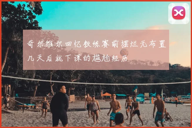 奇尔维尔回忆教练赛前摆烂无布置几天后就下课的尴尬经历