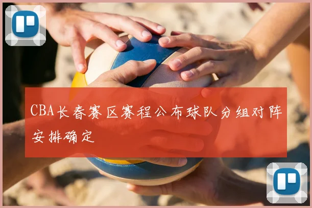 CBA长春赛区赛程公布球队分组对阵安排确定