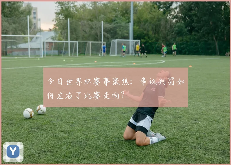 今日世界杯赛事聚焦:争议判罚如何左右了比赛走向?