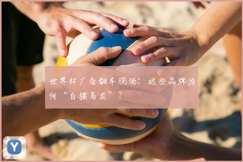 世界杯广告翻车现场:这些品牌为何“自摆乌龙”?