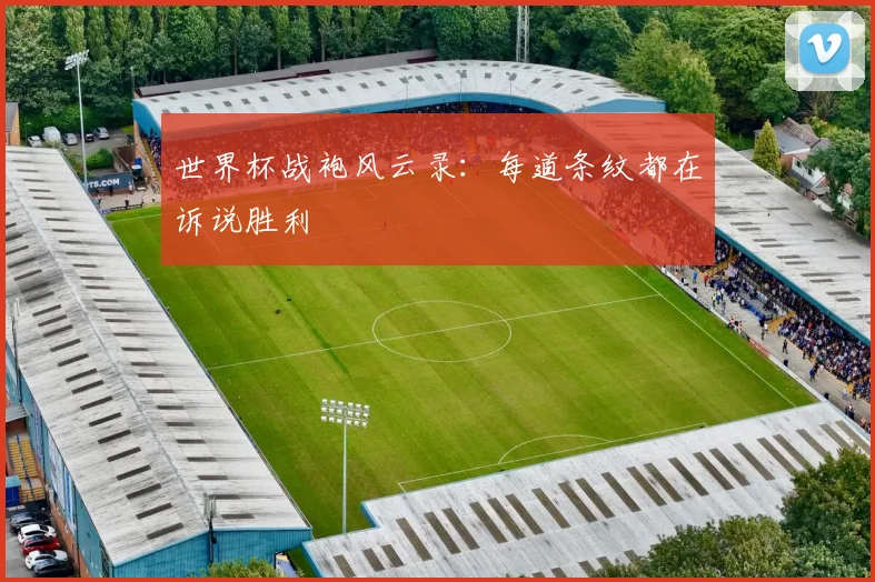 世界杯战袍风云录:每道条纹都在诉说胜利