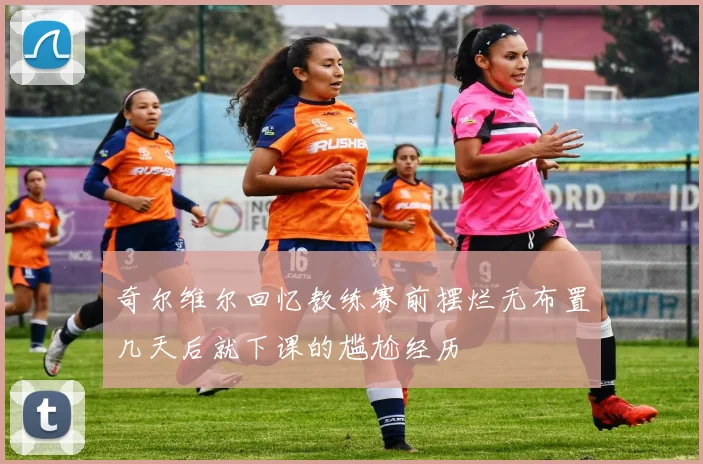奇尔维尔回忆教练赛前摆烂无布置几天后就下课的尴尬经历