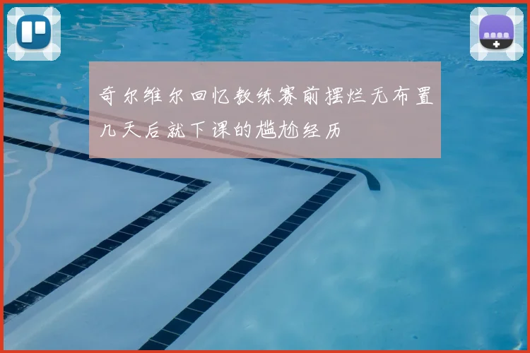 奇尔维尔回忆教练赛前摆烂无布置几天后就下课的尴尬经历