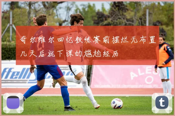 奇尔维尔回忆教练赛前摆烂无布置几天后就下课的尴尬经历