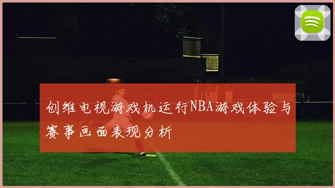 创维电视游戏机运行NBA游戏体验与赛事画面表现分析