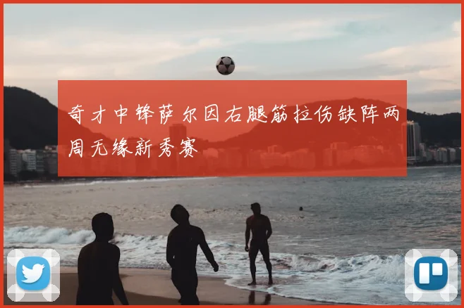 奇才中锋萨尔因右腿筋拉伤缺阵两周无缘新秀赛