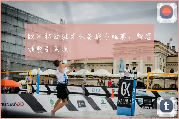 欧洲杯西班牙队备战小组赛,阵容调整引关注