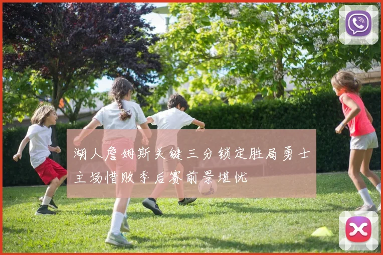 湖人詹姆斯关键三分锁定胜局勇士主场惜败季后赛前景堪忧