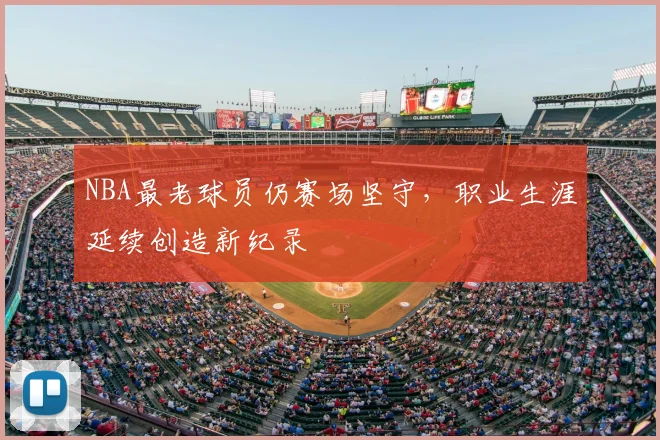 NBA最老球员仍赛场坚守，职业生涯延续创造新纪录