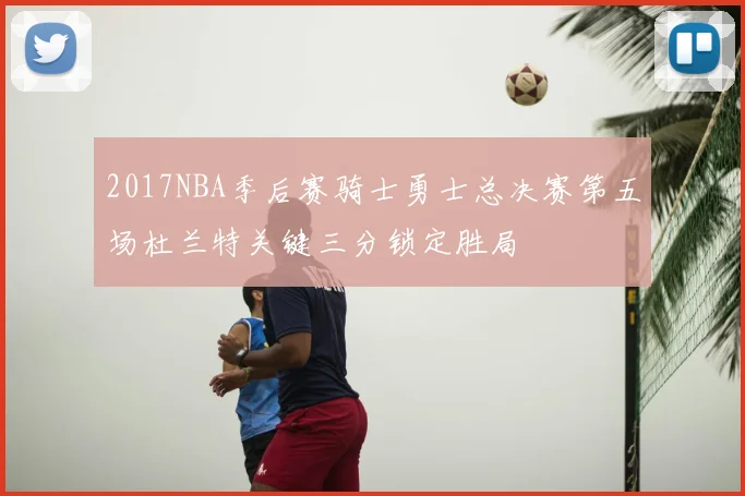 2017NBA季后赛骑士勇士总决赛第五场杜兰特关键三分锁定胜局