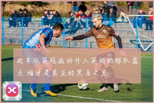近年从英冠成功升入英超的球队盘点 谁才是真正的黑马之王