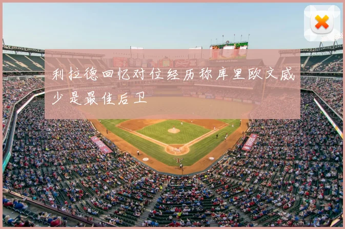 利拉德回忆对位经历称库里欧文威少是最佳后卫