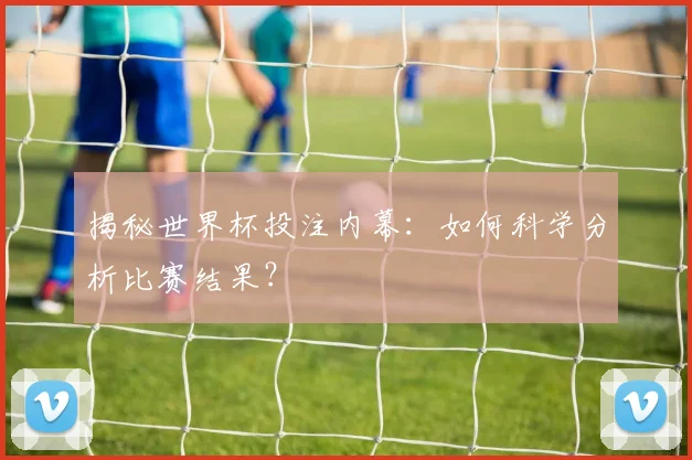 揭秘世界杯投注内幕:如何科学分析比赛结果?