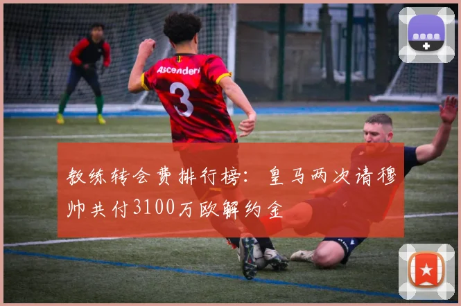 教练转会费排行榜：皇马两次请穆帅共付3100万欧解约金