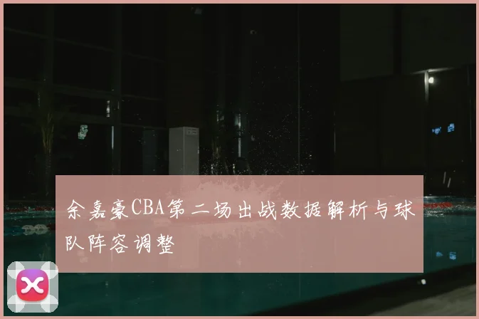余嘉豪CBA第二场出战数据解析与球队阵容调整