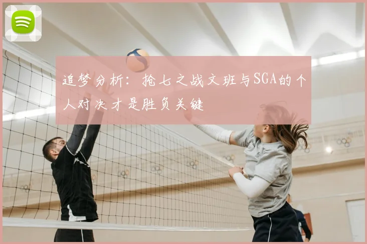 追梦分析:抢七之战文班与SGA的个人对决才是胜负关键