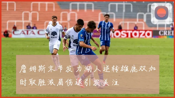 詹姆斯末节发力湖人逆转雄鹿双加时取胜浓眉伤退引发关注