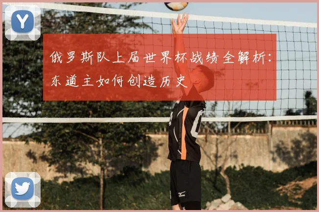 俄罗斯队上届世界杯战绩全解析：东道主如何创造历史