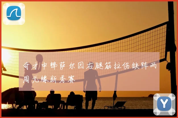 奇才中锋萨尔因右腿筋拉伤缺阵两周无缘新秀赛