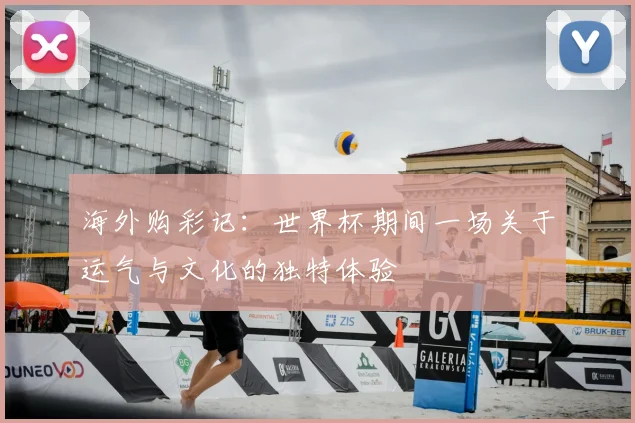 海外购彩记:世界杯期间一场关于运气与文化的独特体验