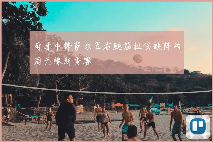 奇才中锋萨尔因右腿筋拉伤缺阵两周无缘新秀赛