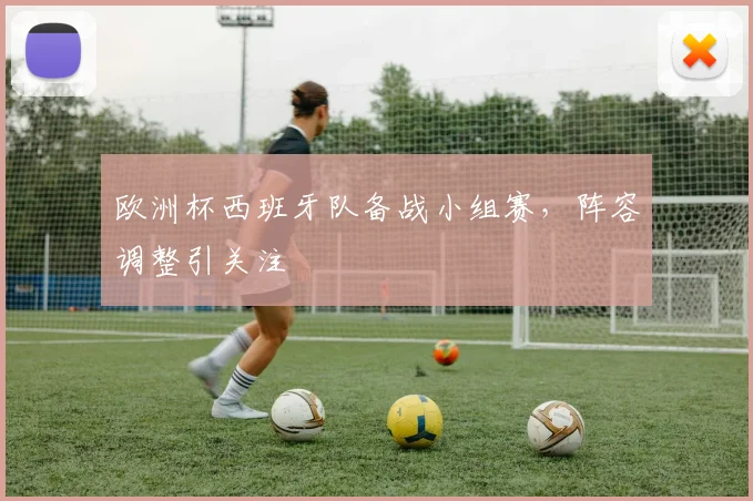 欧洲杯西班牙队备战小组赛，阵容调整引关注