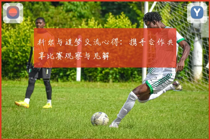 科尔与追梦交流心得:携手合作共享比赛观察与见解