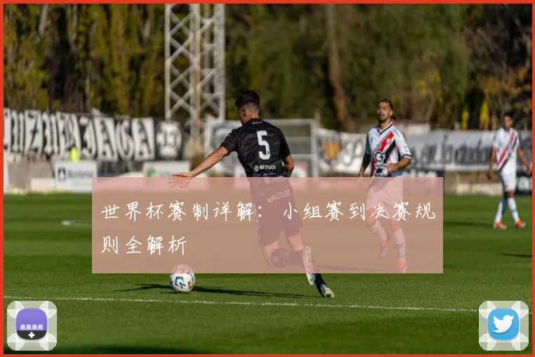 世界杯赛制详解:小组赛到决赛规则全解析