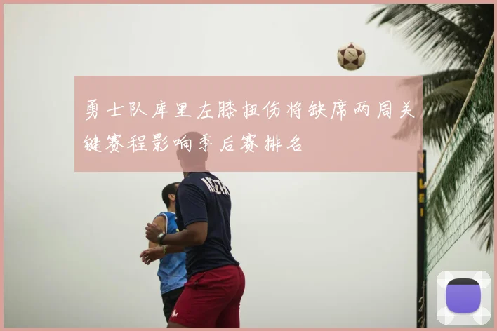 勇士队库里左膝扭伤将缺席两周关键赛程影响季后赛排名