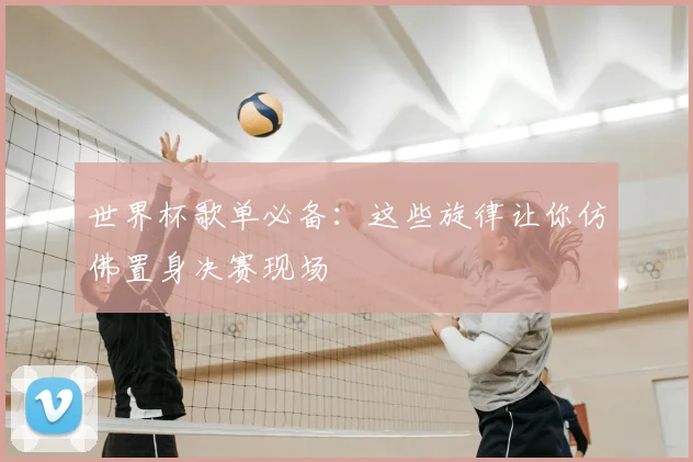世界杯歌单必备:这些旋律让你仿佛置身决赛现场