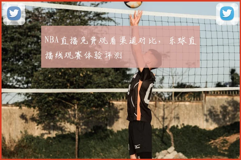 NBA直播免费观看渠道对比，乐球直播线观赛体验评测
