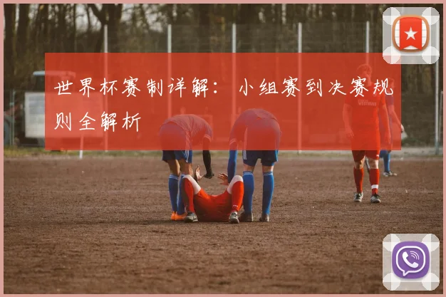世界杯赛制详解：小组赛到决赛规则全解析