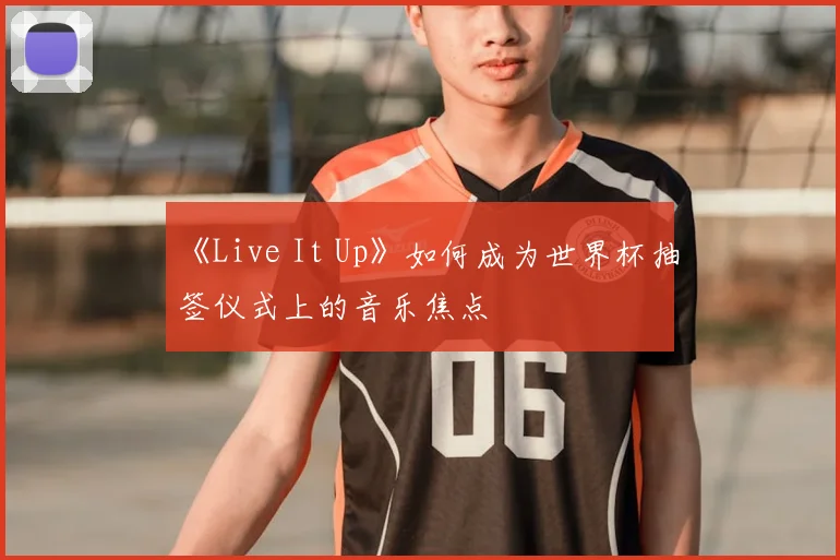 《Live It Up》如何成为世界杯抽签仪式上的音乐焦点